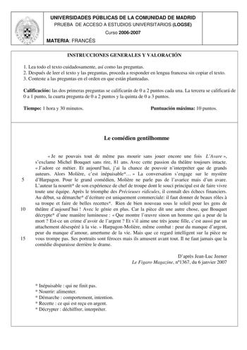 UNIVERSIDADES PÚBLICAS DE LA COMUNIDAD DE MADRID PRUEBA DE ACCESO A ESTUDIOS UNIVERSITARIOS LOGSE Curso 20062007 MATERIA FRANCÉS INSTRUCCIONES GENERALES Y VALORACIÓN 1 Lea todo el texto cuidadosamente así como las preguntas 2 Después de leer el texto y las preguntas proceda a responder en lengua francesa sin copiar el texto 3 Conteste a las preguntas en el orden en que están planteadas Calificación las dos primeras preguntas se calificarán de 0 a 2 puntos cada una La tercera se calificará de 0 …