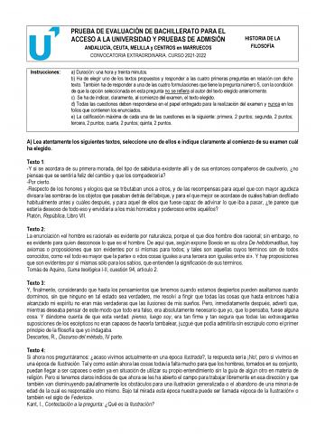 PRUEBA DE EVALUACIÓN DE BACHILLERATO PARA EL ACCESO A LA UNIVERSIDAD Y PRUEBAS DE ADMISIÓN ANDALUCÍA CEUTA MELILLA y CENTROS en MARRUECOS CONVOCATORIA EXTRAORDINARIA CURSO 20212022 HISTORIA DE LA FILOSOFÍA Instrucciones a Duración una hora y treinta minutos b Ha de elegir uno de los textos propuestos y responder a las cuatro primeras preguntas en relación con dicho texto También ha de responder a una de las cuatro formulaciones que tiene la pregunta número 5 con la condición de que la opción se…