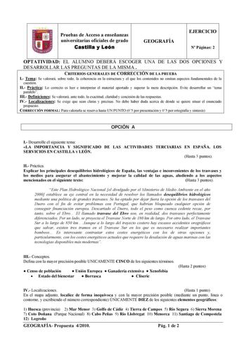 Pruebas de Acceso a enseñanzas universitarias oficiales de grado Castilla y León GEOGRAFÍA EJERCICIO N Páginas 2 OPTATIVIDAD EL ALUMNO DEBERÁ ESCOGER UNA DE LAS DOS OPCIONES Y DESARROLLAR LAS PREGUNTAS DE LA MISMA CRITERIOS GENERALES DE CORRECCIÓN DE LA PRUEBA I Tema Se valorará sobre todo la coherencia en la estructura y el que los contenidos no omitan aspectos fundamentales de la cuestión II Práctica Lo correcto es leer e interpretar el material aportado y superar la mera descripción Evite de…