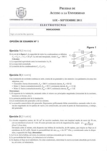 Elcgh uo de les los opiores PRUEBAS DE ACCFSO A LA UNIVERSIDAD LOE SEPTIEMBRE 2011 ELECTROTECNIA INDICACIONES OPCIÓN DE EXAMEN N 2 1 Ejercicio 1 3 PUNTOS En la red de la figura 1 la capacidad de todos 1os condensadores es idémica C1 C2  C7 25 F La red está energizada siendo uu 500 V Cnlcular t La 01rx1cidad equi valente cutre los terrn ir1ales A y B 2 La carga total acumulada 3 La tensión de los condensadores C 1 C3 y C5 Figura 1 Ejercicio 2 4 PUNI OS Una instalacióo de Orriente continua en Ber…