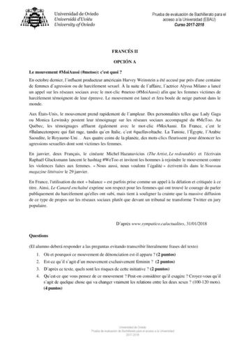 Prueba de evaluación de Bachillerato para el acceso a la Universidad EBAU Curso 20172018 FRANCÉS II OPCIÓN A Le mouvement MoiAussi metoo cest quoi  En octobre dernier linfluent producteur américain Harvey Weinstein a été accusé par prs dune centaine de femmes dagression ou de harclement sexuel  la suite de laffaire lactrice Alyssa Milano a lancé un appel sur les réseaux sociaux avec le motclic metoo MoiAussi afin que les femmes victimes de harclement témoignent de leur épreuve Le mouvement est …