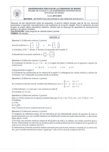 UNIVERSIDADES PÚBLICAS DE LA COMUNIDAD DE MADRID PRUEBA DE ACCESO A LAS ENSEÑANZAS UNIVERSITARIAS OFICIALES DE GRADO Cuirso 20132014 ATERIA MATEMÁTICAS APLICADAS A LAS CIENCIAS SOCIALES 11 Después de leer atentamente todas las preguntas el alumno deberá escoger una de las dos opciones propuestas y responder razonadamente a las cuestiones de la opción elegida Para la realización de esta prueba se puede utilizar calculadora científica  siempre que no disponga de capacidad de representación gráfic…