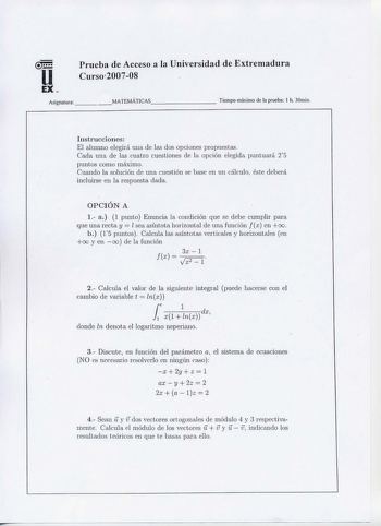 u EX Prueba de Acceso a la Universidad de Extremadura Curs0200708 Asignatura   MATEMÁTICAS      Tiempo n1áximo de la prueba 1 h 30min Instruccio11es   El alumno elegirá una de las dos opciones propuestas Cada una de las cuatro cuestiones de la opción elegida puntuará 25 puntos como 1náximo Cua11do la solt1ción de u11a cuestión se base en un cálculo éste deberá incluirse e11 la respuesta dada OPCIÓN A 1 a 1 punto Enuncia la condició11 qt1e se debe cumpJir para que una recta y l sea asíntota hori…