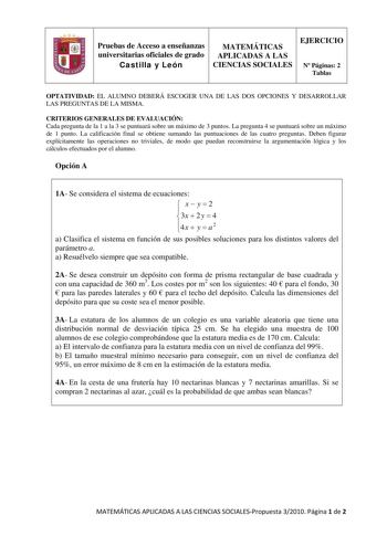 Pruebas de Acceso a enseñanzas universitarias oficiales de grado Castilla y León MATEMÁTICAS APLICADAS A LAS CIENCIAS SOCIALES EJERCICIO N Páginas 2 Tablas OPTATIVIDAD EL ALUMNO DEBERÁ ESCOGER UNA DE LAS DOS OPCIONES Y DESARROLLAR LAS PREGUNTAS DE LA MISMA CRITERIOS GENERALES DE EVALUACIÓN Cada pregunta de la 1 a la 3 se puntuará sobre un máximo de 3 puntos La pregunta 4 se puntuará sobre un máximo de 1 punto La calificación final se obtiene sumando las puntuaciones de las cuatro preguntas Debe…