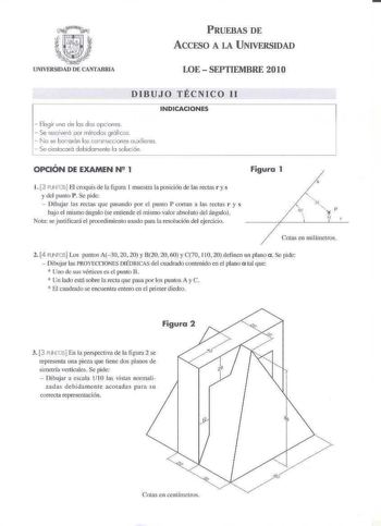 PRUEBAS DE ACCFSO A LA UNIVERSIDAD LOE  SEPTIEMBRE 20 l O DIBUJO TÉCNICO 11 INDICACIONES  Elegir mo de los dos opcnnes  Se reso verá po métodos gráficos  No se 6orrorln los constuccones OJxiliores  Se cestocará debidomente lo oluoón  OPCIÓN DE EXAMEN N 1 Figura 1 s 1 3 PUilOSj El croquis de la figura 1 muestra la posición de las rectm r y s y del punto PSe pide  Dibujar las recta que paando por el ptll P corta11 a h1s ritás r y s bajo el mismo ángufo se entiende el mismo valor absoluto del ángu…