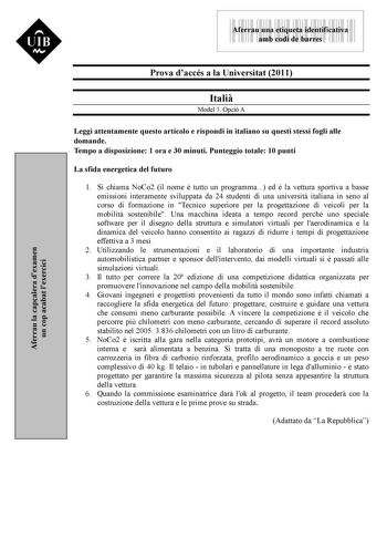 Aferrau la capalera dexamen un cop acabat lexercici  UIB M 9999999 Aferrau una etiqueta identificativa amb codi de barres Prova daccés a la Universitat 2011 Itali Model 3 Opció A Leggi attentamente questo articolo e rispondi in italiano su questi stessi fogli alle domande Tempo a disposizione 1 ora e 30 minuti Punteggio totale 10 punti La sfida energetica del futuro 1 Si chiama NoCo2 il nome  tutto un programma ed  la vettura sportiva a basse emissioni interamente sviluppata da 24 studenti di u…