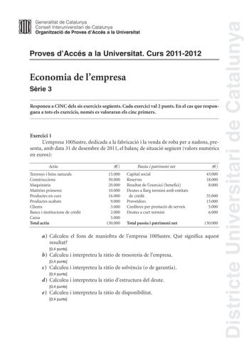 Districte Universitari de Catalunya Jimm Generalitat de Catalunya Consell lnteruniversitari de Catalunya   Organització de Proves dAccés a la Universitat Proves dAccés a la Universitat Curs 20112012 Economia de lempresa Srie 3 Responeu a CINC dels sis exercicis segents Cada exercici val 2 punts En el cas que respongueu a tots els exercicis només es valoraran els cinc primers Exercici 1 Lempresa 100Sastre dedicada a la fabricació i la venda de roba per a nadons pre senta amb data 31 de desembre …