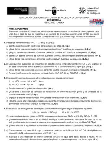 EVALUACIÓN DE BACHILLERATO PARA EL ACCESO A LA UNIVERSIDAD 222 QUÍMICA EBAU2020  JULIO EBAU 2020 NOTA IMPORTANTE El examen consta de 10 cuestiones de las que se ha de contestar un máximo de cinco 2 puntos cada una En el caso de que se responda a un número de preguntas superior a las CINCO que como máximo pueden contestarse solo se corregirán las cinco que primero haya resuelto el estudiante 1 Dados los elementos Ba Z56 Tl Z81 y Bi Z83 a Escriba la configuración electrónica para cada uno de ello…