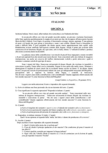 CiUG COM ISIÓN INTERUNIVERSITARIA DE GALICIA PAU XUÑO 2010 Código 15 ITALIANO OPCIÓN A Inchiesta Italiana Merci cinesi affari italiani chi si arricchisce con lindustria del falso In un piccolo ufficio con vista sul grande raccordo anulare un giovane e taciturno funzionario dello Stato aggiorna quotidianamente la mappa di un metro per due che ha appeso allunica parete lasciata libera da libri e faldoni Con il lapis e la gomma il funzionario corregge integra aggiunge  una galassia di nomi e di lu…