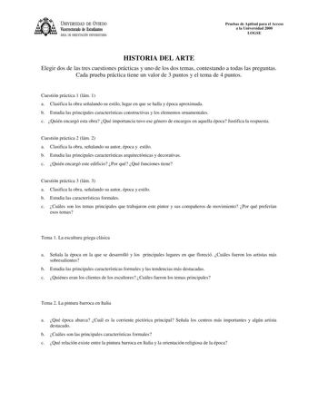 UNIVERSIDAD DE VIEDO Vicerrectorado de Estudiantes ÁREA DE ORIENTACIÓN UNIVERSITARIA Pruebas de Aptitud para el Acceso a la Universidad 2000 LOGSE HISTORIA DEL ARTE Elegir dos de las tres cuestiones prácticas y uno de los dos temas contestando a todas las preguntas Cada prueba práctica tiene un valor de 3 puntos y el tema de 4 puntos Cuestión práctica 1 lám 1 a Clasifica la obra señalando su estilo lugar en que se halla y época aproximada b Estudia las principales características constructivas …