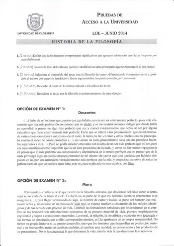 PRUEBAS DE ACCESO A LA UNIVERSIDAD UNIVERSIDAD DE CANTABRIA LOEJUNIO 2014 HISTORIA DE LA FILOSOFÍA l 2 PUNTOS Define dos de los términos o expresiones significativas que aparecen subrayados en el texto un punto por cada definición 2 2 PUNTOS Enuncia la tesis del texto un punto e identifica las ideas principales que se exponen en él un punto 3 3 PUNTOS Relaciona el contenido del texto con la filosofía del autor diferenciando claramente en tu exposición al menos dos aspectos temáticos o líneas ar…