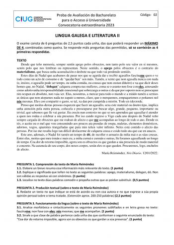 Proba de Avaliación do Bacharelato para o Acceso á Universidade Convocatoria extraordinaria 2023 Código 02 LINGUA GALEGA E LITERATURA II O exame consta de 6 preguntas de 25 puntos cada unha das que poderá responder un MÁXIMO DE 4 combinadas como queira Se responde máis preguntas das permitidas só se corrixirán as 4 primeiras respondidas TEXTO Dende que teño memoria sempre sentín apego polos obxectos non tanto polo seu valor en si mesmos senón polo que nos lembran ou representan Neste sentido o …