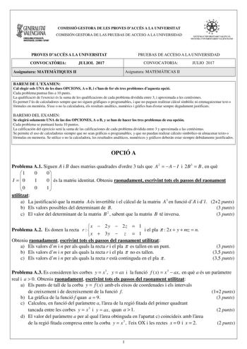 1GENERALITAT  VALENCIANA  CONSELLIRIA DEDUCACIÓ INVEITIGACIÓ CUlTURA l llPORT COMISSIÓ GESTORA DE LES PROVES DACCÉS A LA UNIVERSITAT COMISIÓN GESTORA DE LAS PRUEBAS DE ACCESO A LA UNIVERSIDAD  e    f J1 SlSTKIA lNIVERSITARf VALElCÁ SISTEU UNIVERSITARIO VALENCIAIO PROVES DACCÉS A LA UNIVERSITAT CONVOCATRIA JULIOL 2017 Assignatura MATEMTIQUES II PRUEBAS DE ACCESO A LA UNIVERSIDAD CONVOCATORIA JULIO 2017 Asignatura MATEMÁTICAS II BAREM DE LEXAMEN Cal elegir sols UNA de les dues OPCIONS A o B i sha…