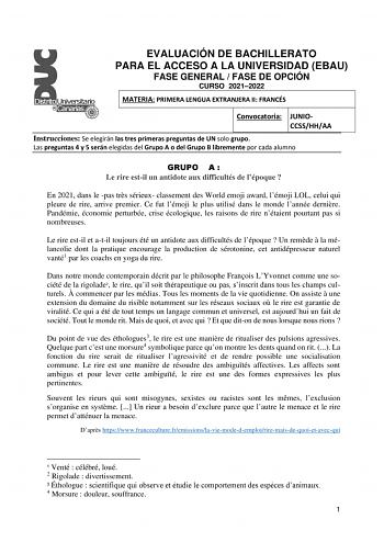 EVALUACIÓN DE BACHILLERATO PARA EL ACCESO A LA UNIVERSIDAD EBAU FASE GENERAL  FASE DE OPCIÓN CURSO 20212022 MATERIA PRIMERA LENGUA EXTRANJERA II FRANCÉS Convocatoria JUNIOCCSSHHAA Instrucciones Se elegirán las tres primeras preguntas de UN solo grupo Las preguntas 4 y 5 serán elegidas del Grupo A o del Grupo B libremente por cada alumno GRUPO A  Le rire estil un antidote aux difficultés de lépoque  En 2021 dans le pas trs sérieux classement des World emoji award lémoji LOL celui qui pleure de r…