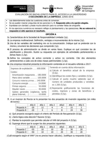 EVALUACIÓN DE BACHILLERATO PARA EL ACCESO A LA UNIVERSIDAD 215ECONOMÍA DE LA EMPRESA JUNIO 2018  Lea detenidamente todas las cuestiones antes de comenzar  No se pueden mezclar preguntas de las opciones A y B Responda sólo a la opción elegida  Exprésese con claridad y preste mucha atención para no cometer faltas de ortografía  En los ejercicios numéricos es necesario reflejar el planteamiento y las operaciones No se valorará la respuesta si sólo aparece el resultado OPCIÓN A 1 Características de…