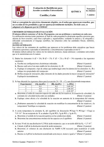 Evaluación de Bachillerato para Acceder a estudios Universitarios Castilla y León QUÍMICA Texto para los Alumnos 3 páginas Solo se corregirán los ejercicios claramente elegidos en el orden que aparezcan resueltos que no excedan de los permitidos y que no aparezcan totalmente tachados En todo caso se adaptará a lo dispuesto por la COEBAU CRITERIOS GENERALES DE EVALUACIÓN El alumno deberá contestar a 5 de las 10 preguntas con sus problemas y cuestiones en cada caso La calificación máxima entre pa…