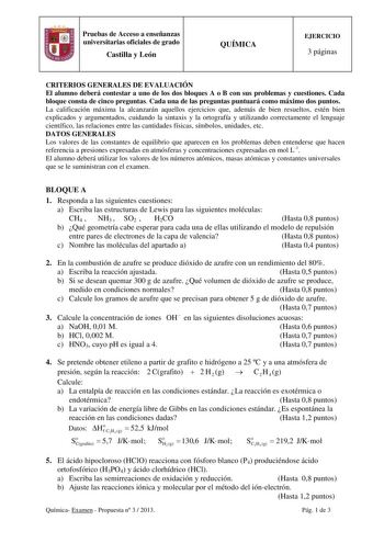 Pruebas de Acceso a enseñanzas universitarias oficiales de grado Castilla y León QUÍMICA EJERCICIO 3 páginas CRITERIOS GENERALES DE EVALUACIÓN El alumno deberá contestar a uno de los dos bloques A o B con sus problemas y cuestiones Cada bloque consta de cinco preguntas Cada una de las preguntas puntuará como máximo dos puntos La calificación máxima la alcanzarán aquellos ejercicios que además de bien resueltos estén bien explicados y argumentados cuidando la sintaxis y la ortografía y utilizand…