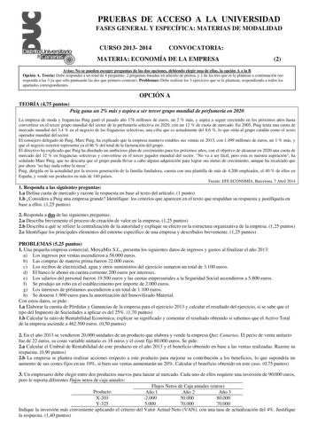 PRUEBAS DE ACCESO A LA UNIVERSIDAD FASES GENERAL Y ESPECÍFICA MATERIAS DE MODALIDAD CURSO 2013 2014 CONVOCATORIA MATERIA ECONOMÍA DE LA EMPRESA 2 Aviso No se pueden escoger preguntas de las dos opciones debiendo elegir una de ellas la opción A o la B Opción A Teoría Debe responder a un total de 4 preguntas 2 preguntas basadas en artículo de prensa y 2 de las tres que se le plantean a continuación no responda a las 3 ya que sólo puntuarán las dos que primero conteste Problemas Debe realizar los …