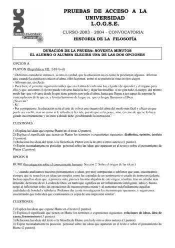 PRUEBAS DE ACCESO A LA UNIVERSIDAD LOGSE CURSO2003  2004  CONVOCATORIA HISTORIA DE LA FILOSOFÍA DURACIÓN DE LA PRUEBA NOVENTA MINUTOS EL ALUMNO O ALUMNA ELEGIRÁ UNA DE LAS DOS OPCIONES OPCIÓN A PLATÓN República VII 518 bd Debemos considerar entonces si esto es verdad que la educación no es como la proclaman algunos Afirman que cuando la ciencia no está en el alma ellos la ponen como si se pusiera la vista en ojos ciegos  Afirman eso en efecto  Pues bien el presente argumento indica que en el al…