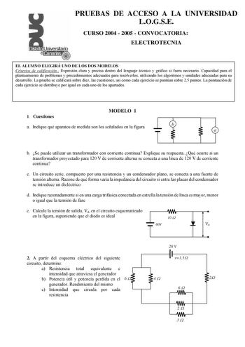 PRUEBAS DE ACCESO A LA UNIVERSIDAD LOGSE CURSO 2004  2005  CONVOCATORIA ELECTROTECNIA EL ALUMNO ELEGIRÁ UNO DE LOS DOS MODELOS Criterios de calificación Expresión clara y precisa dentro del lenguaje técnico y gráfico si fuera necesario Capacidad para el planteamiento de problemas y procedimientos adecuados para resolverlos utilizando los algoritmos y unidades adecuadas para su desarrollo La prueba se calificará sobre diez las cuestiones así como cada ejercicio se puntúan sobre 25 puntos La punt…