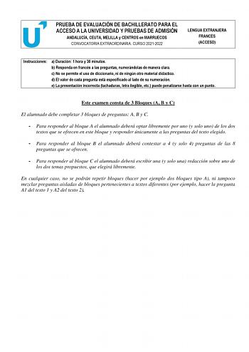 PRUEBA DE EVALUACIÓN DE BACHILLERATO PARA EL ACCESO A LA UNIVERSIDAD Y PRUEBAS DE ADMISIÓN ANDALUCÍA CEUTA MELILLA y CENTROS en MARRUECOS CONVOCATORIA EXTRAORDINARIA CURSO 20212022 LENGUA EXTRANJERA FRANCÉS ACCESO Instrucciones a Duración 1 hora y 30 minutos b Responda en francés a las preguntas numerándolas de manera clara c No se permite el uso de diccionario ni de ningún otro material didáctico d El valor de cada pregunta está especificado al lado de su numeración e La presentación incorrect…