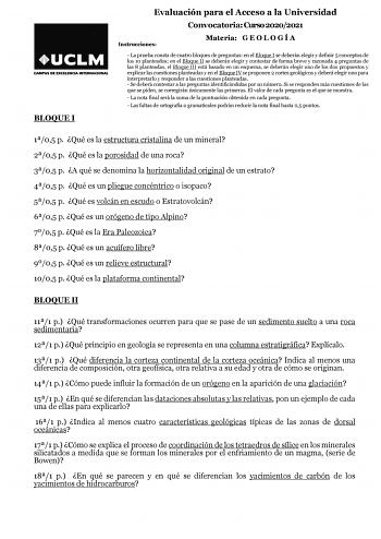 BLOQUE I Evaluación para el Acceso a la Universidad Convocatoria Curso 20202021 Instrucciones Materia G E O L O G Í A  La prueba consta de cuatro bloques de preguntas en el Bloque I se deberán elegir y definir 5 conceptos de los 10 planteados en el Bloque II se deberán elegir y contestar de forma breve y razonada 4 preguntas de las 8 planteadas el Bloque III está basado en un esquema se deberán elegir uno de los dos propuestos y explicar las cuestiones planteadas y en el Bloque IV se proponen 2…