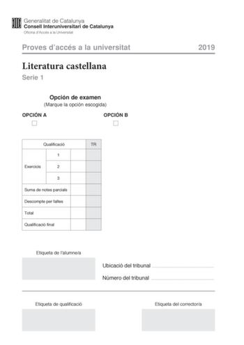 Proves daccés a la universitat Literatura castellana Serie 1 Opción de examen Marque la opción escogida OPCIÓN A OPCIÓN B 2019 Qualificació TR 1 Exercicis 2 3 Suma de notes parcials Descompte per faltes Total Qualificació final Etiqueta de lalumnea Ubicació del tribunal  Número del tribunal  Etiqueta de qualificació Etiqueta del correctora Escoja UNA de las dos opciones A o B En el conjunto del examen se descontará un máximo de un punto por los errores ortográficos o gramaticales graves OPCIÓN …