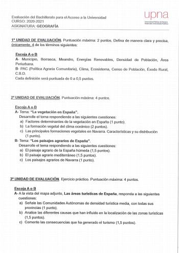 Evaluación del Bachillerato para el Acceso a la Un iversidad CURSO 20202021 ASIGNATURA GEOGRAFÍA upna Universidad Pública de Navarro NaOlrooko Unlberlsltota Pubiloa 1 UNIDAD DE EVALUACIÓN Puntuación máxima 2 puntos Defina de manera clara y precisa únicamente 4 de los términos siguientes Escoja A o 8 A Municipio Borrasca Meandro Energías Renovables Densidad de Población  Área Periurbana 8 PAC Política Agraria Comunitaria Clima Ecosistema Censo de Población Éxodo Rural CBD Cada definición será pu…