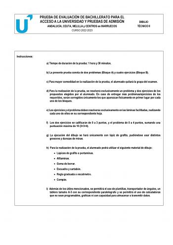 PRUEBA DE EVALUACIÓN DE BACHILLERATO PARA EL ACCESO A LA UNIVERSIDAD Y PRUEBAS DE ADMISIÓN ANDALUCÍA CEUTA MELILLA y CENTROS en MARRUECOS CURSO 20222023 DIBUJO TÉCNICO II Instrucciones a Tiempo de duración de la prueba 1 hora y 30 minutos b La presente prueba consta de dos problemas Bloque A y cuatro ejercicios Bloque B c Para mayor comodidad en la realización de la prueba el alumnado quitará la grapa del examen d Para la realización de la prueba se resolverá exclusivamente un problema y dos ej…