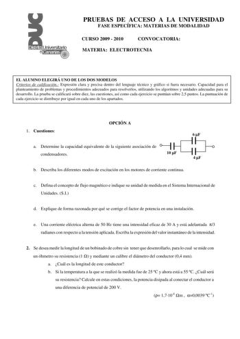 PRUEBAS DE ACCESO A LA UNIVERSIDAD FASE ESPECÍFICA MATERIAS DE MODALIDAD CURSO 2009  2010 CONVOCATORIA MATERIA ELECTROTECNIA EL ALUMNO ELEGIRÁ UNO DE LOS DOS MODELOS Criterios de calificación Expresión clara y precisa dentro del lenguaje técnico y gráfico si fuera necesario Capacidad para el planteamiento de problemas y procedimientos adecuados para resolverlos utilizando los algoritmos y unidades adecuadas para su desarrollo La prueba se calificará sobre diez las cuestiones así como cada ejerc…