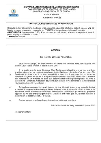 HlIIIIIR UNIVERSIDADES PÚBLICAS DE LA COMUNIDAD DE MADRID EVALUACIÓN PARA EL ACCESO A LAS ENSEÑANZAS UNIVERSITARIAS OFICIALES DE GRADO Curso 20162017 MATERIA FRANCÉS INSTRUCCIONES GENERALES Y CALIFICACIÓN Después de leer atentamente los textos y las preguntas siguientes el alumno deberá escoger una de las dos opciones propuestas y responder en FRANCÉS a las cuestiones de la opción elegida CALIFICACIÓN Las preguntas 1 2 y 4 se valorarán sobre 2 puntos cada una la pregunta 3 sobre 1 punto la preg…