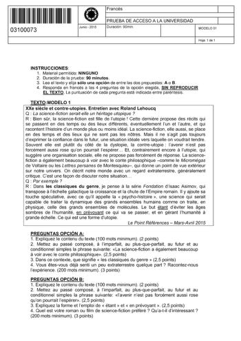 11 1111 1 111 11 11 1111 11 03100073  Junio  2015 Francés 1 PRUEBA DE ACCESO A LA UNIVERSIDAD 1 Duración 90min MODELO 01 Hoja 1 de 1 INSTRUCCIONES 1 Material permitido NINGUNO 2 Duración de la prueba 90 minutos 3 Lea el texto y elija sólo una opción de entre las dos propuestas A o B 4 Responda en francés a las 4 preguntas de la opción elegida SIN REPRODUCIR EL TEXTO La puntuación de cada pregunta está indicada entre paréntesis TEXTOMODELO 1 XXe siecle et contreutopies Entretien avec Roland Leho…