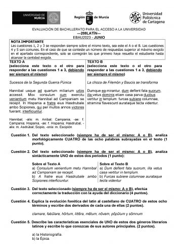 EVALUACIÓN DE BACHILLERATO PARA EL ACCESO A LA UNIVERSIDAD 208LATÍN EBAU2023  JUNIO NOTA IMPORTANTE Las cuestiones 1 2 y 3 se responden siempre sobre el mismo texto sea este el A o el B Las cuestiones 4 y 5 son comunes En el caso de que se conteste un número de respuestas superior al máximo exigido en el apartado correspondiente solo se corregirán las que primero haya resuelto el estudiante hasta alcanzar la cantidad exigida TEXTO A TEXTO B selecciona este texto o el otro para selecciona este t…