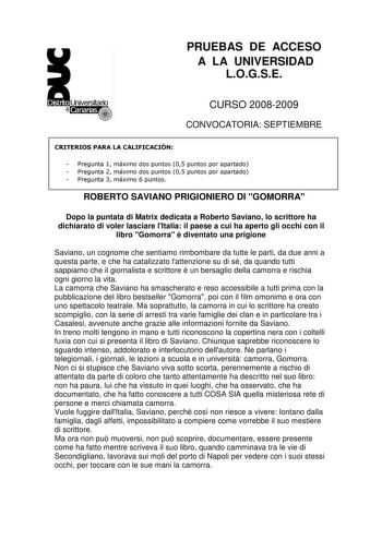 PRUEBAS DE ACCESO A LA UNIVERSIDAD LOGSE CURSO 20082009 CONVOCATORIA SEPTIEMBRE CRITERIOS PARA LA CALIFICACIÓN  Pregunta 1 máximo dos puntos 05 puntos por apartado  Pregunta 2 máximo dos puntos 05 puntos por apartado  Pregunta 3 máximo 6 puntos ROBERTO SAVIANO PRIGIONIERO DI GOMORRA Dopo la puntata di Matrix dedicata a Roberto Saviano lo scrittore ha dichiarato di voler lasciare lItalia il paese a cui ha aperto gli occhi con il libro Gomorra  diventato una prigione Saviano un cognome che sentia…