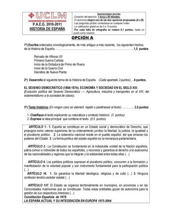 un1YlllllOAD DI AmUlul mAnOtA PAEG 20102011 HISTORIA DE ESPAÑA Instrucciones previas Duración del ejercicio 1 hora y 30 minutos El alumnoa elegirá una de las dos opciones propuestas A o B Las preguntas podrán contestarse en cualquier orden La calificación global es de 0 a 10 puntos Por cada falta de ortografía se restará 01 puntos hasta un punto como máximo OPCIÓN A 1 Escriba ordenados cronológicamente de más antiguo a más reciente los siguientes hechos de la Historia de España15 puntos Reinado…