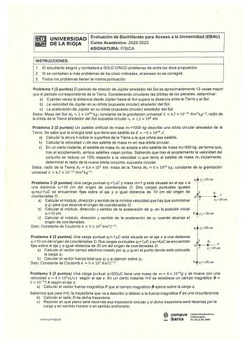 UNIVERSIDAD Evaluación de Bachillerato para Acceso a la Universidad E3AU DE LA RIOJA Curso Académico 20222023 ASIGNATURA FÍSICA INSTRUCCIONES 1 El estudiante elegirá y contestará a SOLO CINCO problemas de entre los doce propuestos 2 Si se contestan a más problemas de los cinco indicados el exceso no se corregirá 3 Todos los problemas tienen la misma puntuación Problema 1 2 puntos El periodo de rotación de Júpiter alrededor del Sol es aproximadamente 12 veces mayor que el periodo correspondiente…