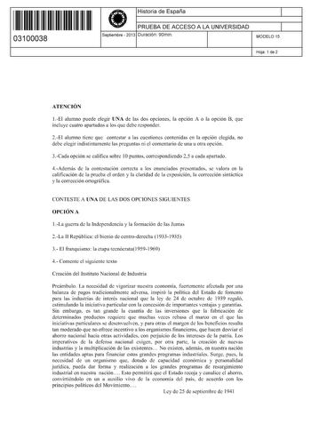 11 1111 1 111 11 1111 1 1 11 03100038  Historia de España PRUEBA DE ACCESO A LA UNIVERSIDAD Septiembre  2013 Duración 90min 1 1 MODELO 15 Hoja 1 de 2 ATENCIÓN 1El alumno puede elegir UNA de las dos opciones la opción A o la opción B que incluye cuatro apartados a los que debe responder 2El alumno tiene que contestar a las cuestiones contenidas en la opción elegida no debe elegir indistintamente las preguntas ni el comentario de una u otra opción 3Cada opción se califica sobre 1Opuntos correspon…