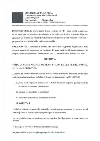 UNIVERSIDAD DE LA RIOJA Pruebas de Acceso a la Universidad Curso 20072008 Convocatoria  Septiembre ASIGNATURA ce DE LA TIERRA y MEDIOAMBIENTALES INSTRUCCIONES La prueba consta de dos opciones A y B  Cada opción se compone de un tema con tres cuestiones relacionadas y de un bloque de siete preguntas Elija una opción de las presentadas y especifiquela al inicio del ejercicio No se valorarán cuestiones o preguntas que no estén incluidas en la opción elegida CALIFICACIÓN La calificación máxima tota…