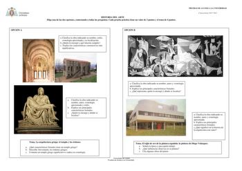 OPCIÓN A HISTORIA DEL ARTE Elige una de las dos opciones contestando a todas las preguntas Cada prueba práctica tiene un valor de 3 puntos y el tema de 4 puntos a Clasifica la obra indicando su nombre estilo cronología aproximada y su localización bQuién la encargó y qué función cumplía c Explica las características constructivas más significativas OPCIÓN B PRUEBAS DE ACCESO A LA UNIVERSIDAD Convocatoria20122013 a Clasifica la obra indicando su nombre autor cronología aproximada y estilo b Expl…