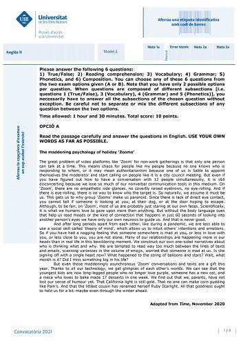 Aferrau una etiqueta identificativa amb codi de barres Angls II Aferrau la capalera dexamen un cop acabat lexercici Revisió Model 3 Nota 1a Error tcnic Nota 2a Nota 3a Please answer the following 6 questions 1 TrueFalse 2 Reading comprehension 3 Vocabulary 4 Grammar 5 Phonetics and 6 Composition You can choose any of these 6 questions from the two exam options given A or B Note that you have only 2 possible options per question When questions are composed of different subsections ie questions 1…