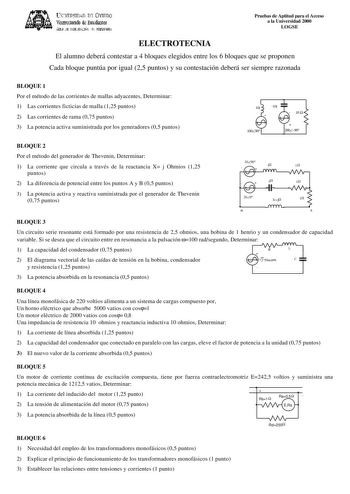 lJvFRSTn An rn VlRDO Virerre1rado de lsttdialt ÁIA JI IHlllfll1 lIVNSlrw Pruebas de Aptitud para el Acceso a la Universidad 2000 LOGSE ELECTROTECNIA El alumno deberá contestar a 4 bloques elegidos entre los 6 bloques que se proponen Cada bloque puntúa por igual 25 puntos y su contestación deberá ser siempre razonada BLOQUE 1 Por el método de las corrientes de mallas adyacentes Determinar 1 Las corrientes ficticias de malla 125 puntos 2 Las corrientes de rama 075 puntos 3 La potencia activa sumi…