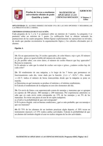 Pruebas de Acceso a enseñanzas universitarias oficiales de grado Castilla y León MATEMÁTICAS APLICADAS A LAS CIENCIAS SOCIALES EJERCICIO N Páginas 2 Tablas OPTATIVIDAD EL ALUMNO DEBERÁ ESCOGER UNA DE LAS DOS OPCIONES Y DESARROLLAR LAS PREGUNTAS DE LA MISMA CRITERIOS GENERALES DE EVALUACIÓN Cada pregunta de la 1 a la 3 se puntuará sobre un máximo de 3 puntos La pregunta 4 se puntuará sobre un máximo de 1 punto La calificación final se obtiene sumando las puntuaciones de las cuatro preguntas Debe…