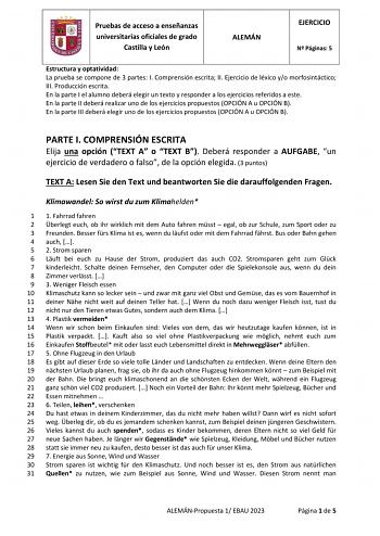 Pruebas de acceso a enseñanzas universitarias oficiales de grado Castilla y León ALEMÁN EJERCICIO N Páginas 5 Estructura y optatividad La prueba se compone de 3 partes I Comprensión escrita II Ejercicio de léxico yo morfosintáctico III Producción escrita En la parte I el alumno deberá elegir un texto y responder a los ejercicios referidos a este En la parte II deberá realizar uno de los ejercicios propuestos OPCIÓN A u OPCIÓN B En la parte III deberá elegir uno de los ejercicios propuestos OPCI…