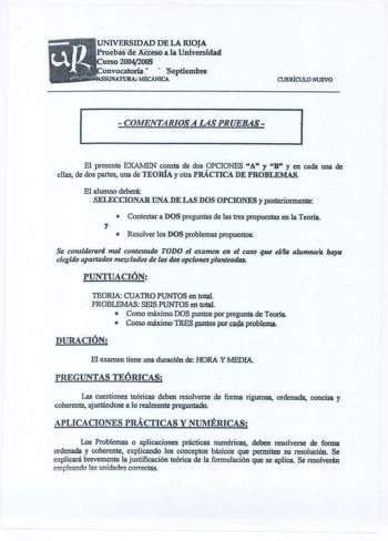 UNIVERSIDAD DE LA RIOJA PruebasdéAcceso ala Universidad urso 20042005 onvocatoria    Septiembre IGNATURA MECÁNICA CURRiCULO NUEVO   COMENTARIOSA LASPRUEBAS 1 l  El presente EXAMEN consta de dos OPCIONES A y B y en cada una de ellas de dos part una de TEORÍA y otra PRÁCTICA DE PROBLEMAS El alumno deberá SEIECCIONAR IJNADEJASiOS OPCIONES y posteriormente  Contestar a DOS preguntas de las tres propuestas en la Teoría y  Resolver los DOS problemas propuestos Se considerará mal contestado TODO el ex…