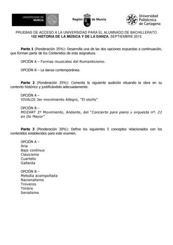 UN IVERS IDAD DE 1   MURCIA 1  Ih Región de Murcia Universidad Politécnica de Cartagena PRUEBAS DE ACCESO A LA UNIVERSIDAD PARA EL ALUMNADO DE BACHILLERATO 152 HISTORIA DE LA MÚSICA Y DE LA DANZA SEPTIEMBRE 2015 Parte 1 Ponderación 35 Desarrolla una de las dos opciones expuestas a continuación que forman parte de los Contenidos de esta asignatura OPCIÓN A  Formas musicales del Romanticismo OPCIÓN B  La danza contemporánea Parte 2 Ponderación 35 Comenta la siguiente audición situando la obra en …