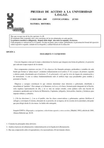 PRUEBAS DE ACCESO A LA UNIVERSIDAD LOGSE CURSO 2008  2009 CONVOCATORIA JUNIO MATERIA HISTORIA Hay que escoger una de las dos opciones A o B El estudiante debe responder sólo a dos cuestiones de las tres planteadas en cada opción La primera cuestión es obligatoria después debe elegir una entre la segunda y la tercera Cada pregunta se valorará de 0 a 45 puntos Se deja un punto para evaluar globalmente la presentación formal del ejercicio orden expositivo seguido cuidado de la ortografía y calidad…