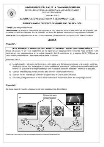 UNIVERSIDADES PÚBLICAS DE LA COMUNIDAD DE MADRID PRUEBA DE ACCESO A LAS ENSEÑANZAS UNIVERSITARIAS OFICIALES DE GRADO Curso 20122013 MATERIA CIENCIAS DE LA TIERRA Y MEDIOAMBIENTALES INSTRUCCIONES Y CRITERIOS GENERALES DE CALIFICACIÓN Tiempo Una hora y treinta minutos Instrucciones La prueba se compone de dos opciones A y B cada una de las cuales consta de tres preguntas que contienen una serie de cuestiones Solo se contestará una de las dos opciones desarrollando íntegramente su contenido Puntua…