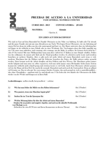 PRUEBAS DE ACCESO A LA UNIVERSIDAD FASE GENERAL MATERIAS COMUNES CURSO 2012  2013 CONVOCATORIA JULIO MATERIA Alemán Opción A EIN LEBEN AUF DEM BAUERNHOF Wir sind zu Gast auf dem Bauernhof bei Familie Obermeier in der Nhe von Salzburg Es halb acht Uhr abends und die ganze Familie sitzt mit mir zum Abendessen am Tisch Wir fragen Herrn Obermeier wie ein Arbeitstag auf einem Hof ist denn wir stellen uns das sehr anstrengend und hart vor Der Bauer antwortet dass ein Arbeitstag hier viel lnger ist al…