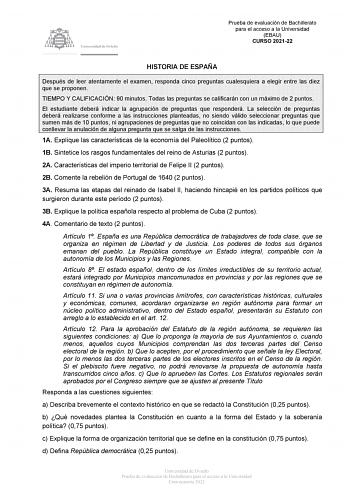 Prueba de evaluación de Bachillerato para el acceso a la Universidad EBAU CURSO 202122 HISTORIA DE ESPAÑA Después de leer atentamente el examen responda cinco preguntas cualesquiera a elegir entre las diez que se proponen TIEMPO Y CALIFICACIÓN 90 minutos Todas las preguntas se calificarán con un máximo de 2 puntos El estudiante deberá indicar la agrupación de preguntas que responderá La selección de preguntas deberá realizarse conforme a las instrucciones planteadas no siendo válido seleccionar…