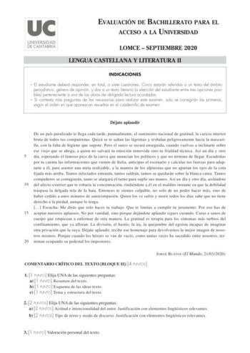 EVALUACIÓN DE BACHILLERATO PARA EL ACCESO A LA UNIVERSIDAD LOMCE  SEPTIEMBRE 2020 LENGUA CASTELLANA Y LITERATURA II INDICACIONES  El estudiante deberá responder en total a siete cuestiones Cinco estarán referidas a un texto del ámbito periodístico género de opinión y dos a un texto literario a elección del estudiante entre tres opciones posibles perteneciente a una de las obras de obligada lectura acordadas  Si contesta más preguntas de las necesarias para realizar este examen solo se corregirá…